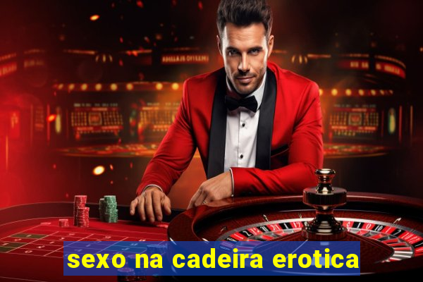 sexo na cadeira erotica